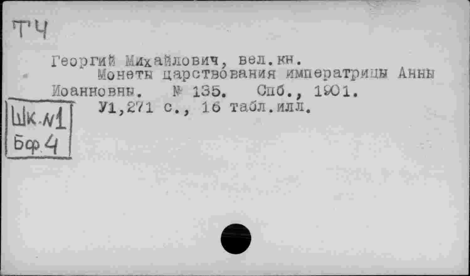 ﻿Георгий Михайлович, вел.кн.
Монеты царствования императрицы Анны Иоанновны. № 135. Спб., 1Ю1.
У1,271 с., 16 табл.илл.